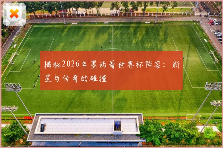 揭秘2026年墨西哥世界杯阵容：新星与传奇的碰撞