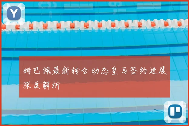 姆巴佩最新转会动态皇马签约进展深度解析