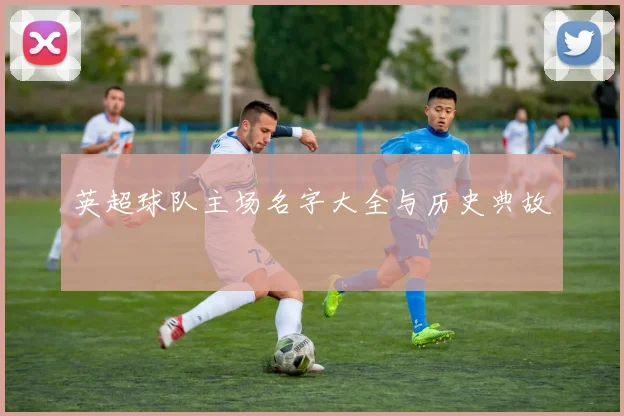 英超球队主场名字大全与历史典故