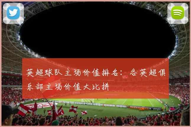 英超球队主场价值排名：各英超俱乐部主场价值大比拼