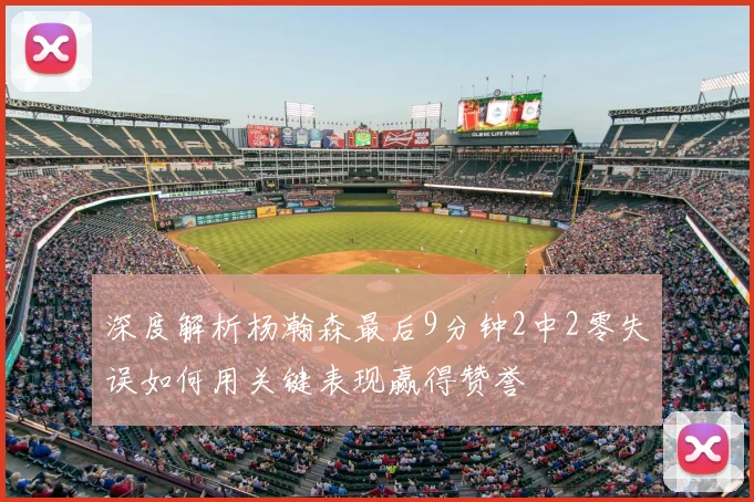 深度解析杨瀚森最后9分钟2中2零失误如何用关键表现赢得赞誉