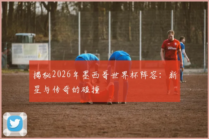 揭秘2026年墨西哥世界杯阵容:新星与传奇的碰撞